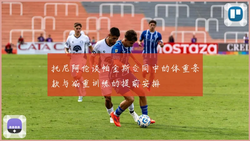 托尼阿伦谈帕金斯合同中的体重条款与减重训练的提前安排