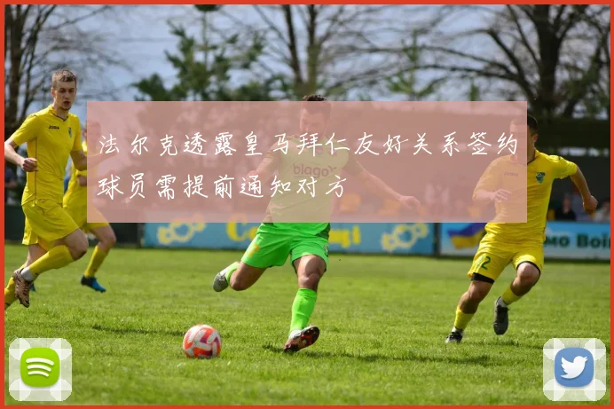 法尔克透露皇马拜仁友好关系签约球员需提前通知对方