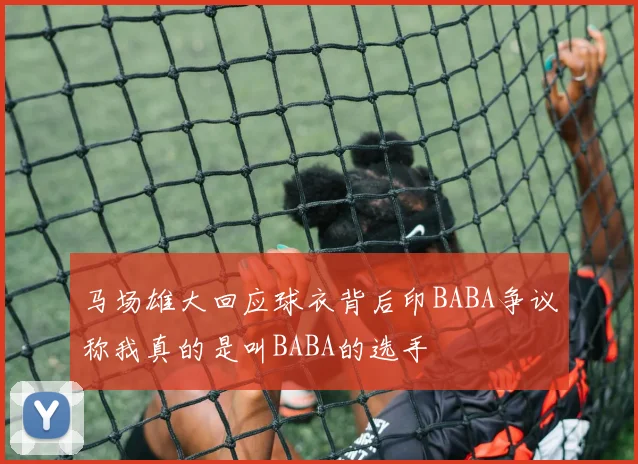 马场雄大回应球衣背后印BABA争议称我真的是叫BABA的选手