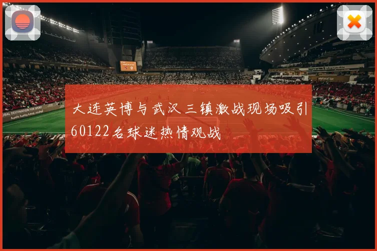 大连英博与武汉三镇激战现场吸引60122名球迷热情观战