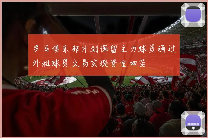 罗马俱乐部计划保留主力球员通过外租球员交易实现资金回笼