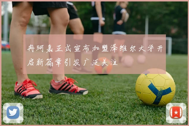 冉珂嘉正式宣布加盟泽维尔大学开启新篇章引发广泛关注