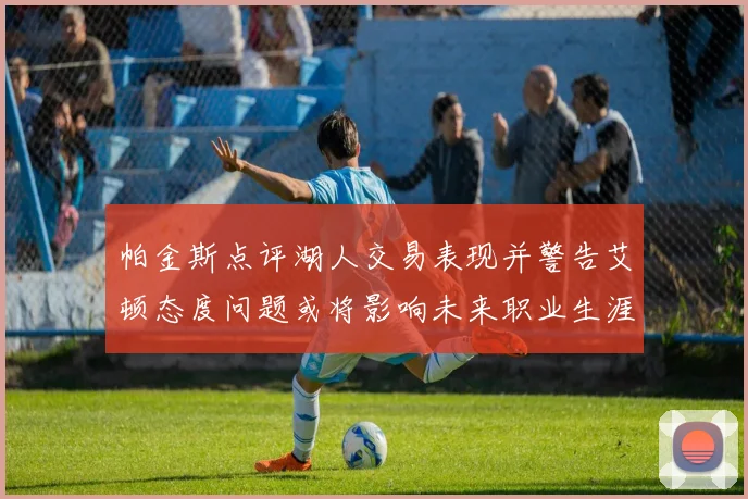 帕金斯点评湖人交易表现并警告艾顿态度问题或将影响未来职业生涯