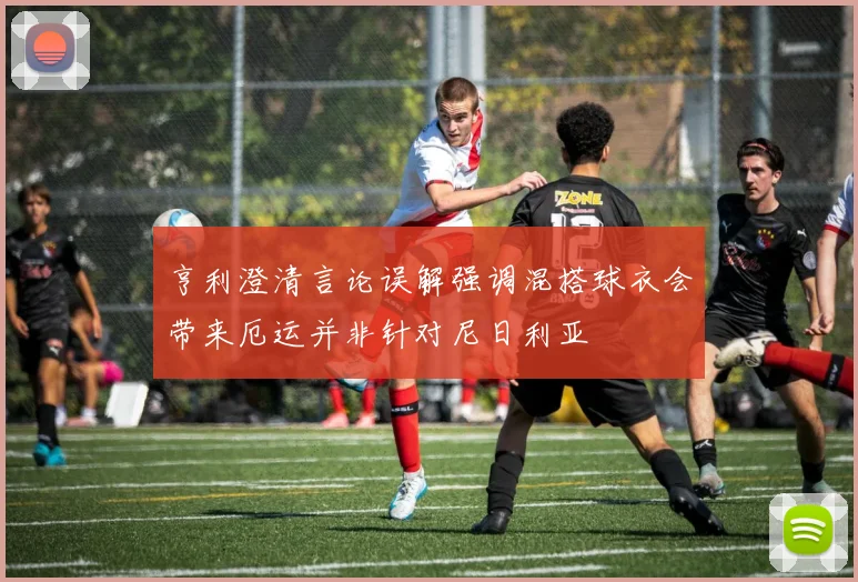 亨利澄清言论误解强调混搭球衣会带来厄运并非针对尼日利亚