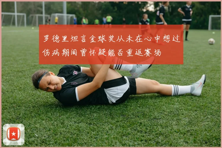 罗德里坦言金球奖从未在心中想过伤病期间曾怀疑能否重返赛场