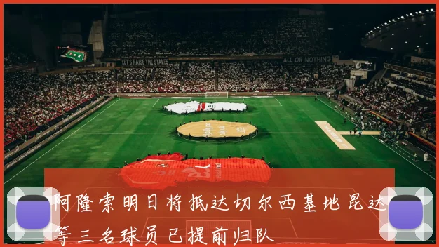 阿隆索明日将抵达切尔西基地昆达等三名球员已提前归队