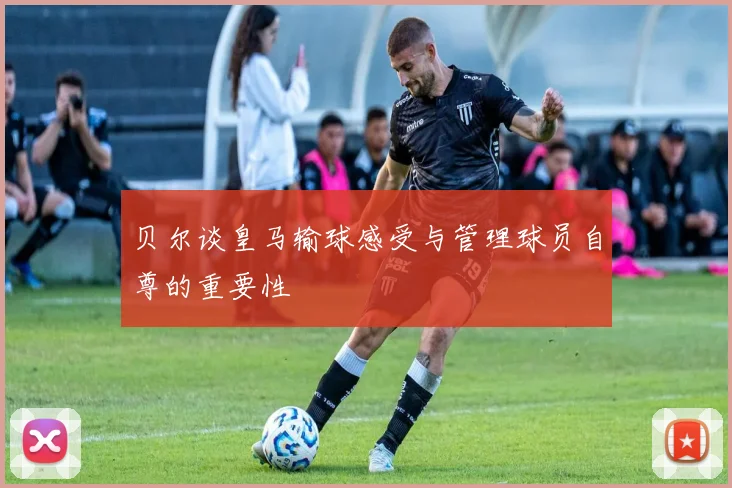 贝尔谈皇马输球感受与管理球员自尊的重要性