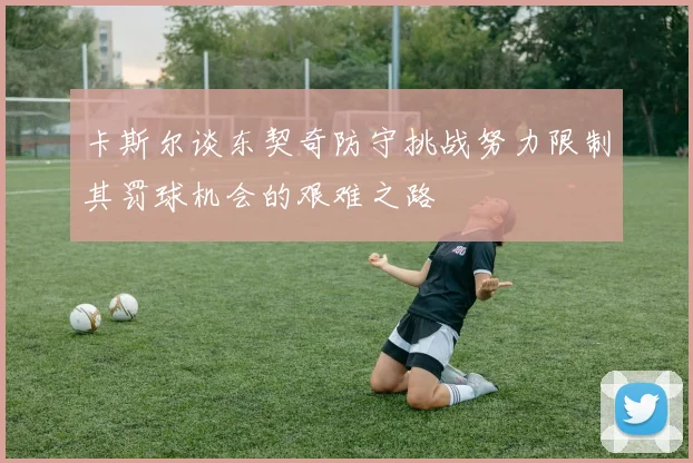 卡斯尔谈东契奇防守挑战努力限制其罚球机会的艰难之路