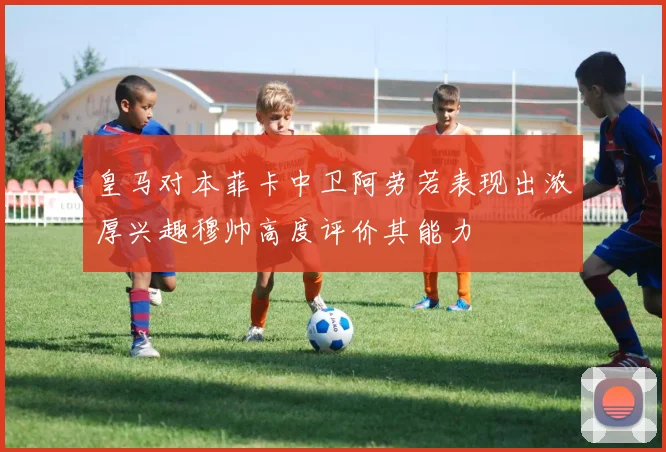 皇马对本菲卡中卫阿劳若表现出浓厚兴趣穆帅高度评价其能力